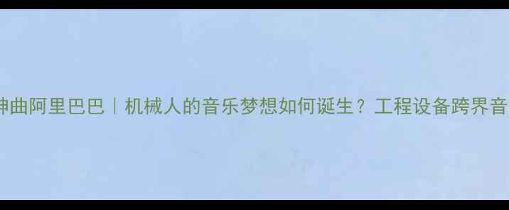 挖掘机神曲阿里巴巴机械人的音乐梦想如何诞生工程设备跨界音乐圈全