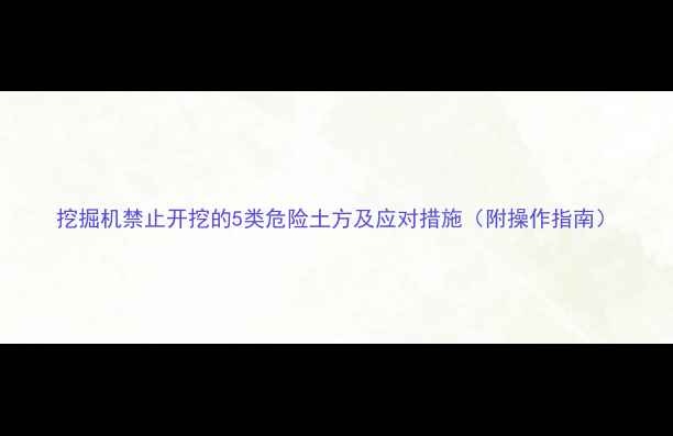 挖掘机禁止开挖的5类危险土方及应对措施附操作指南