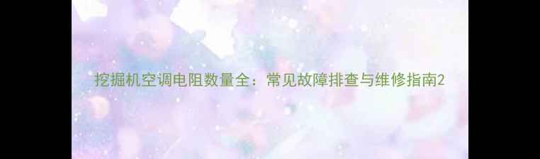 图片 挖掘机空调电阻数量全：常见故障排查与维修指南2