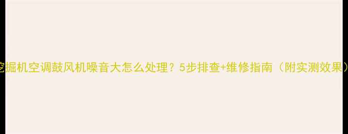 挖掘机空调鼓风机噪音大怎么处理5步排查维修指南附实测效果