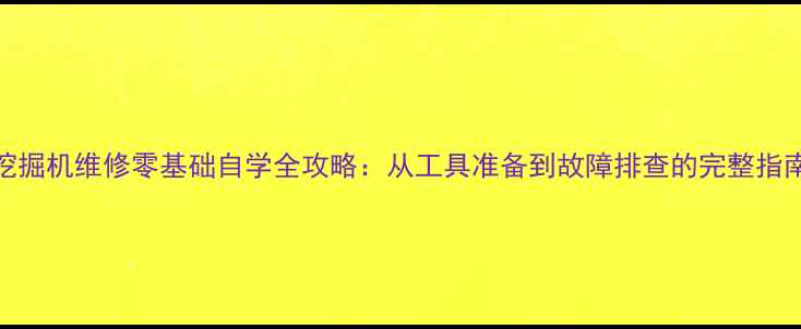 图片 挖掘机维修零基础自学全攻略：从工具准备到故障排查的完整指南