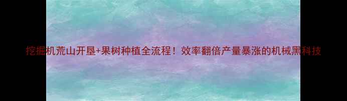 图片 挖掘机荒山开垦+果树种植全流程！效率翻倍产量暴涨的机械黑科技