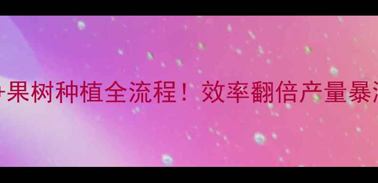 挖掘机荒山开垦果树种植全流程效率翻倍产量暴涨的机械黑科技