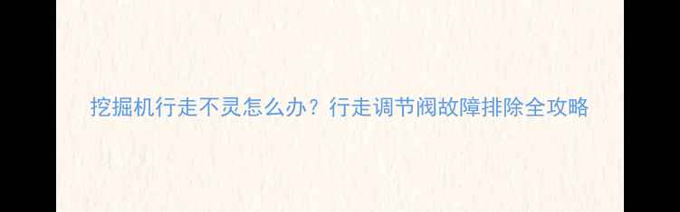 挖掘机行走不灵怎么办行走调节阀故障排除全攻略