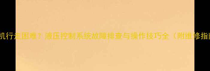 图片 挖掘机行走困难？液压控制系统故障排查与操作技巧全（附维修指南）1