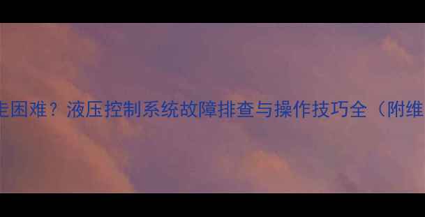 挖掘机行走困难液压控制系统故障排查与操作技巧全附维修指南