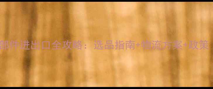 挖掘机装载机核心零部件进出口全攻略选品指南物流方案政策附供应商白名单