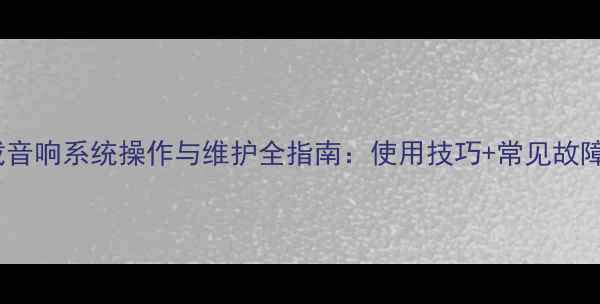 图片 挖掘机车载音响系统操作与维护全指南：使用技巧+常见故障解决方案1