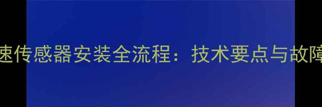 挖掘机转速传感器安装全流程技术要点与故障预防指南