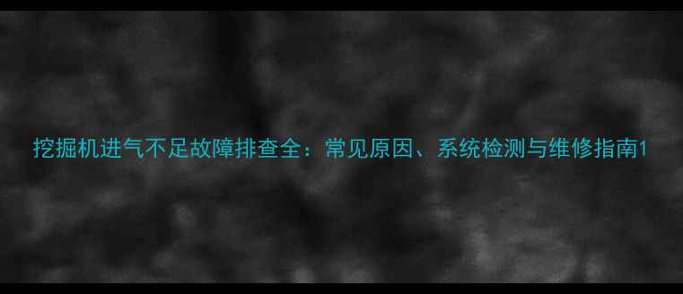 挖掘机进气不足故障排查全常见原因系统检测与维修指南