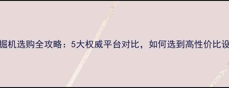 图片 挖掘机选购全攻略：5大权威平台对比，如何选到高性价比设备