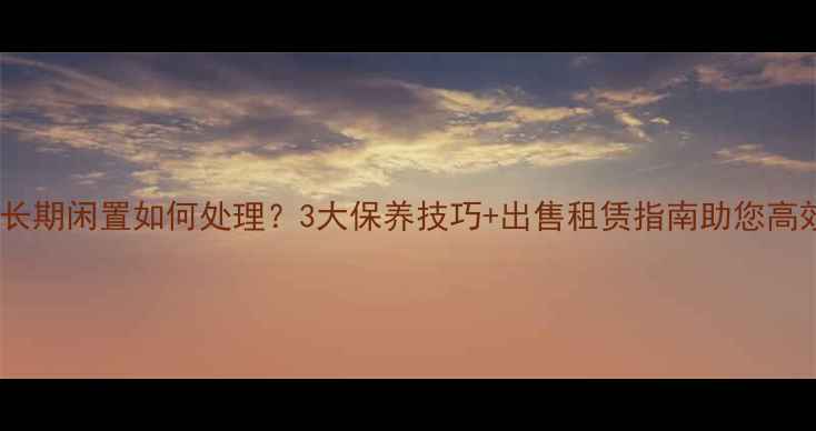 图片 挖掘机长期闲置如何处理？3大保养技巧+出售租赁指南助您高效变现2