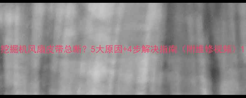 图片 挖掘机风扇皮带总断？5大原因+4步解决指南（附维修视频）1