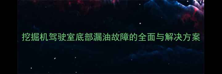 图片 挖掘机驾驶室底部漏油故障的全面与解决方案