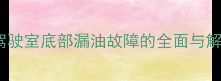 挖掘机驾驶室底部漏油故障的全面与解决方案