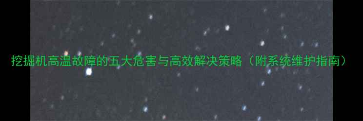 图片 挖掘机高温故障的五大危害与高效解决策略（附系统维护指南）