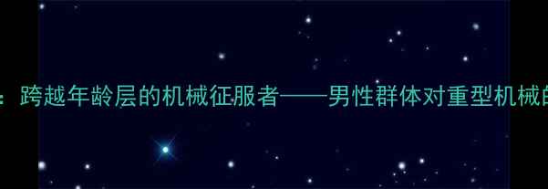 图片 挖掘机：跨越年龄层的机械征服者——男性群体对重型机械的热爱2