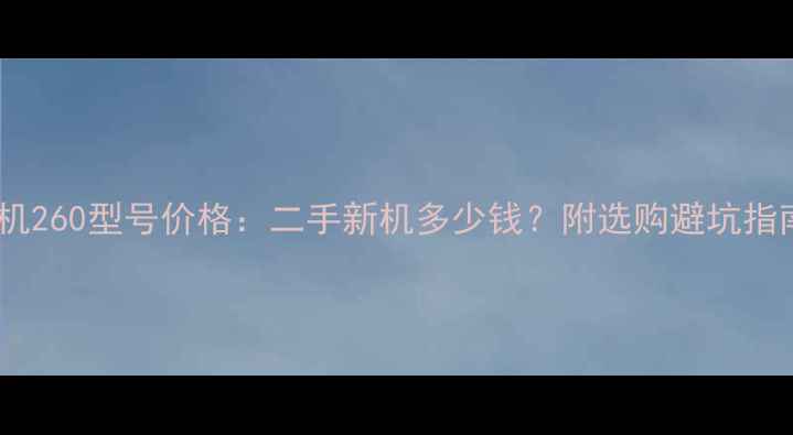 挖机260型号价格二手新机多少钱附选购避坑指南