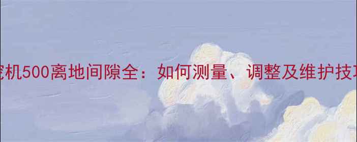 图片 挖机500离地间隙全：如何测量、调整及维护技巧