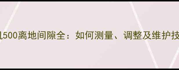 图片 挖机500离地间隙全：如何测量、调整及维护技巧1