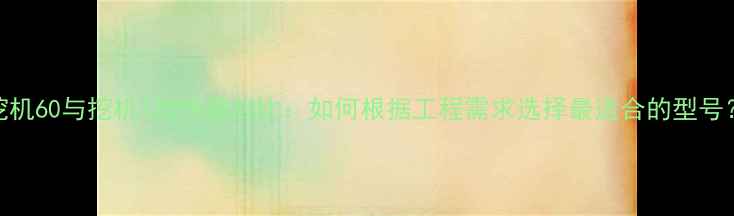 图片 挖机60与挖机120性能对比：如何根据工程需求选择最适合的型号？