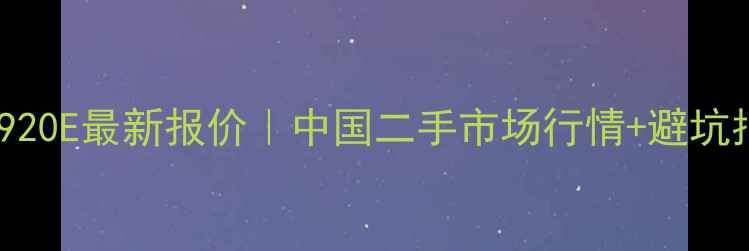 挖机920E最新报价中国二手市场行情避坑指南