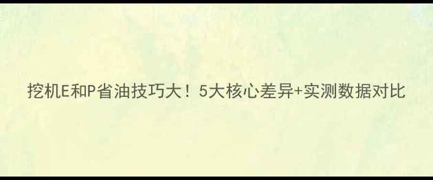 挖机E和P省油技巧大5大核心差异实测数据对比