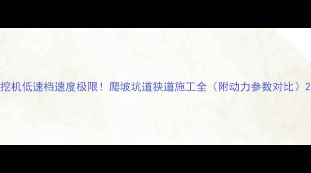 图片 挖机低速档速度极限！爬坡坑道狭道施工全（附动力参数对比）2