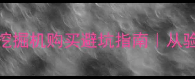 挖机党必看二手挖掘机购买避坑指南从验车到售后全流程