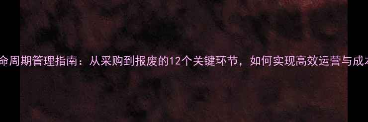 挖机全生命周期管理指南从采购到报废的12个关键环节如何实现高效运营与成本控制