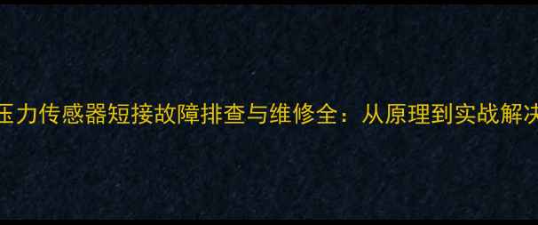 挖机压力传感器短接故障排查与维修全从原理到实战解决方案