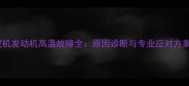 挖机发动机高温故障全原因诊断与专业应对方案