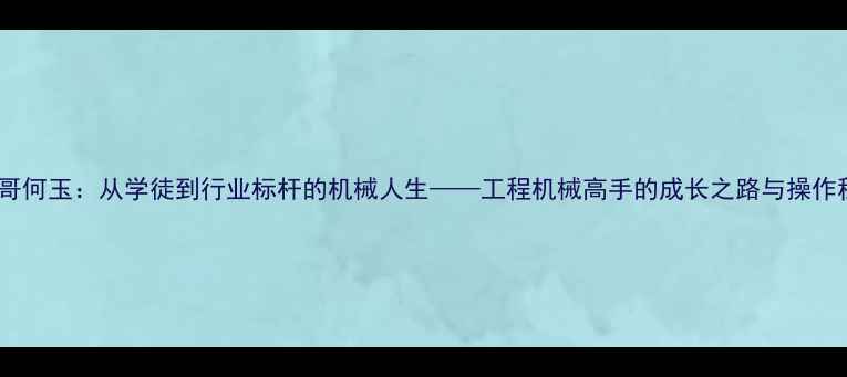 图片 挖机哥何玉：从学徒到行业标杆的机械人生——工程机械高手的成长之路与操作秘籍1