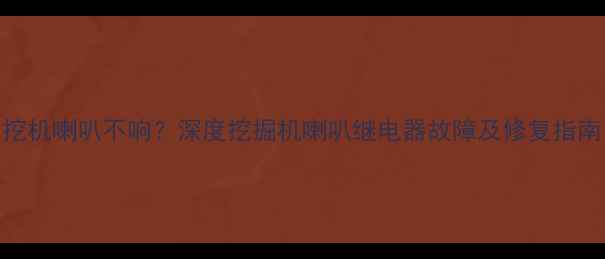 挖机喇叭不响深度挖掘机喇叭继电器故障及修复指南