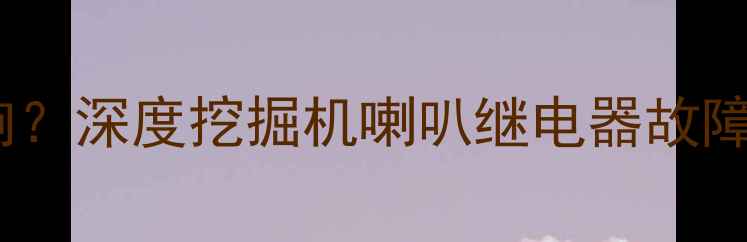 图片 挖机喇叭不响？深度挖掘机喇叭继电器故障及修复指南1