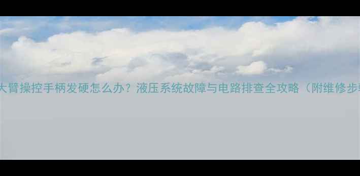 挖机大臂操控手柄发硬怎么办液压系统故障与电路排查全攻略附维修步骤