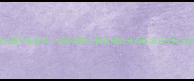 挖机属于通用设备吗如何判断工程机械的分类标准及实际应用场景