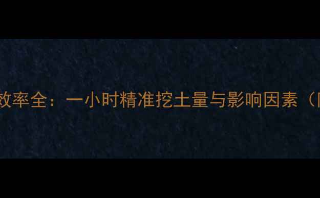 图片 挖机开荒施工效率全：一小时精准挖土量与影响因素（附详细数据）1