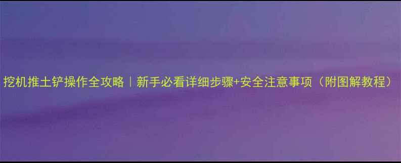 图片 挖机推土铲操作全攻略｜新手必看详细步骤+安全注意事项（附图解教程）