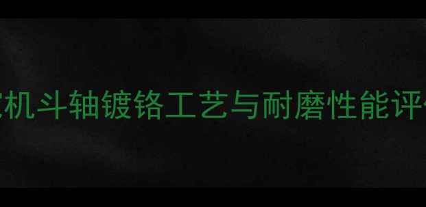挖机斗轴镀铬工艺与耐磨性能评估