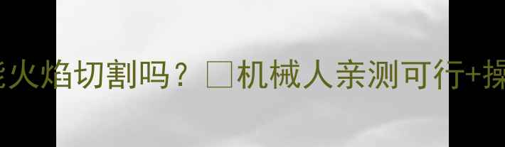 挖机斗齿能火焰切割吗机械人亲测可行操作全攻略