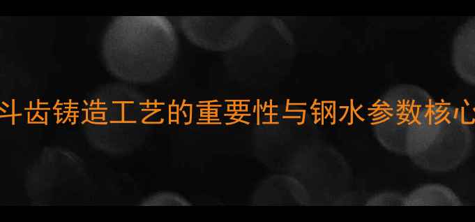 挖机斗齿铸造工艺的重要性与钢水参数核心作用