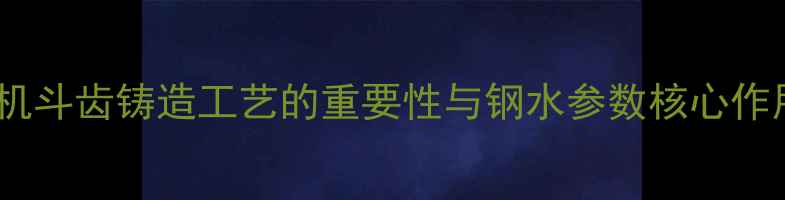 图片 挖机斗齿铸造工艺的重要性与钢水参数核心作用1