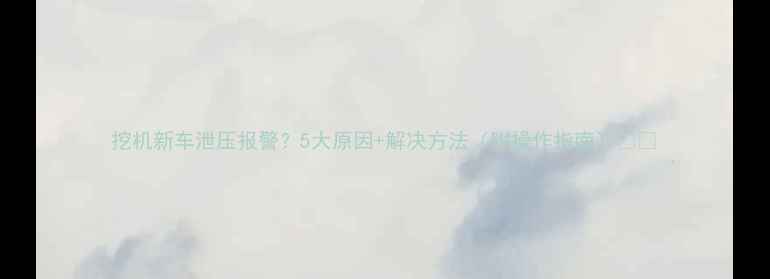 图片 挖机新车泄压报警？5大原因+解决方法（附操作指南）🚜💨