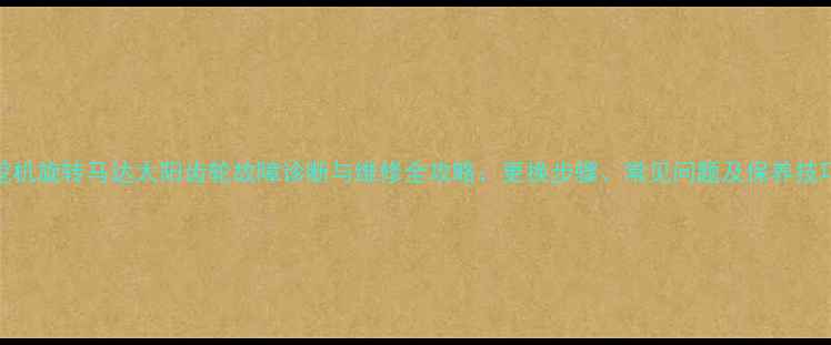 图片 挖机旋转马达太阳齿轮故障诊断与维修全攻略：更换步骤、常见问题及保养技巧