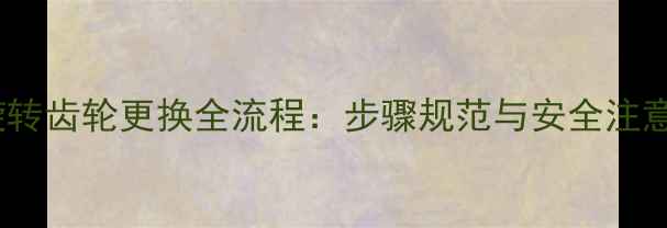 图片 挖机旋转齿轮更换全流程：步骤规范与安全注意事项2