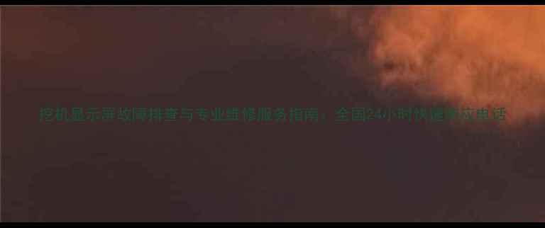 图片 挖机显示屏故障排查与专业维修服务指南：全国24小时快速响应电话