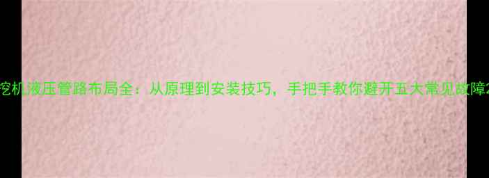 图片 挖机液压管路布局全：从原理到安装技巧，手把手教你避开五大常见故障2