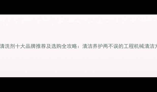 图片 挖机清洗剂十大品牌推荐及选购全攻略：清洁养护两不误的工程机械清洁方案1