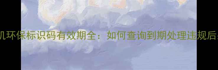 图片 挖机环保标识码有效期全：如何查询到期处理违规后果2